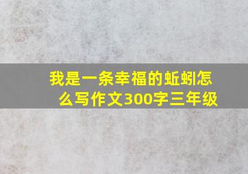 我是一条幸福的蚯蚓怎么写作文300字三年级