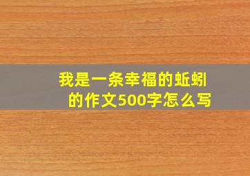 我是一条幸福的蚯蚓的作文500字怎么写