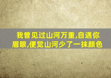 我曾见过山河万重,自遇你眉眼,便觉山河少了一抹颜色