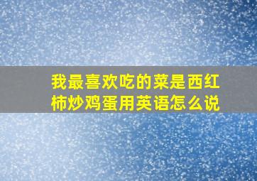 我最喜欢吃的菜是西红柿炒鸡蛋用英语怎么说