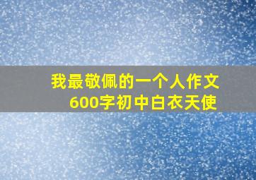 我最敬佩的一个人作文600字初中白衣天使