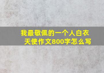 我最敬佩的一个人白衣天使作文800字怎么写