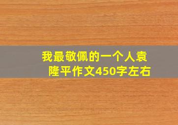 我最敬佩的一个人袁隆平作文450字左右