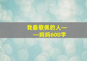 我最敬佩的人――妈妈600字