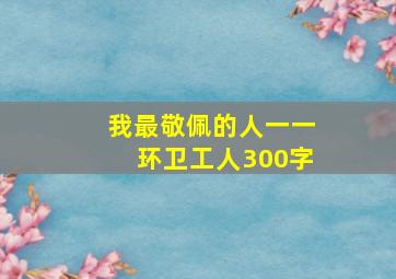 我最敬佩的人一一环卫工人300字