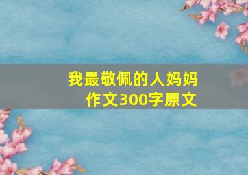 我最敬佩的人妈妈作文300字原文