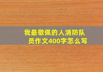 我最敬佩的人消防队员作文400字怎么写