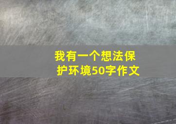 我有一个想法保护环境50字作文