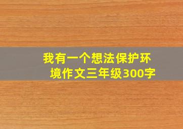 我有一个想法保护环境作文三年级300字