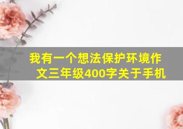 我有一个想法保护环境作文三年级400字关于手机