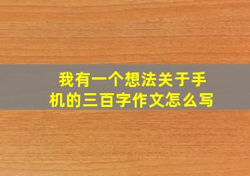 我有一个想法关于手机的三百字作文怎么写