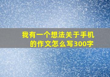 我有一个想法关于手机的作文怎么写300字