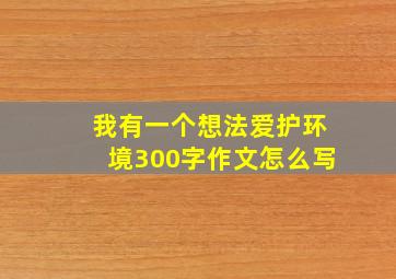 我有一个想法爱护环境300字作文怎么写