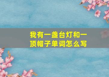 我有一盏台灯和一顶帽子单词怎么写