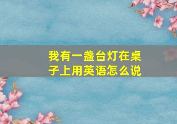 我有一盏台灯在桌子上用英语怎么说