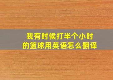 我有时候打半个小时的篮球用英语怎么翻译