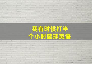 我有时候打半个小时篮球英语