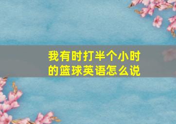 我有时打半个小时的篮球英语怎么说