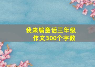 我来编童话三年级作文300个字数