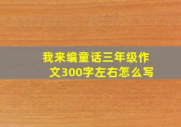 我来编童话三年级作文300字左右怎么写