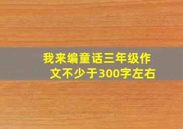 我来编童话三年级作文不少于300字左右