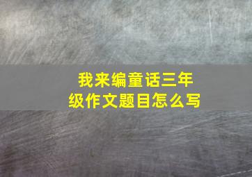 我来编童话三年级作文题目怎么写