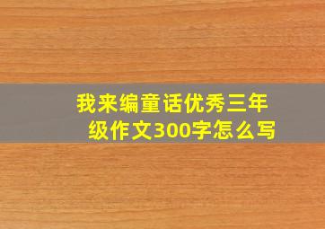 我来编童话优秀三年级作文300字怎么写