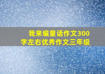 我来编童话作文300字左右优秀作文三年级