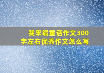 我来编童话作文300字左右优秀作文怎么写