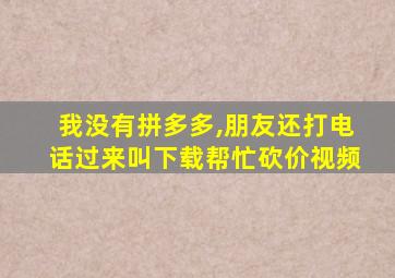 我没有拼多多,朋友还打电话过来叫下载帮忙砍价视频