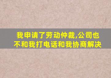 我申请了劳动仲裁,公司也不和我打电话和我协商解决