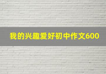 我的兴趣爱好初中作文600