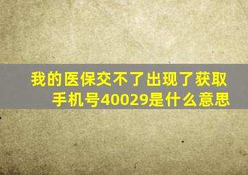 我的医保交不了出现了获取手机号40029是什么意思