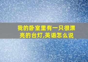 我的卧室里有一只很漂亮的台灯,英语怎么说