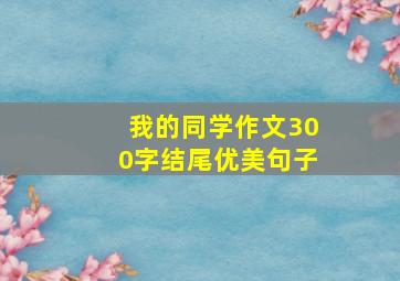 我的同学作文300字结尾优美句子