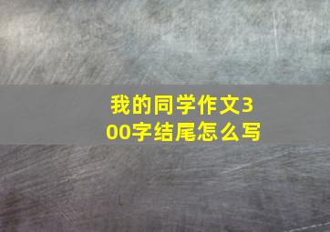 我的同学作文300字结尾怎么写