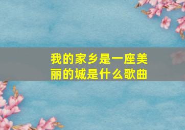 我的家乡是一座美丽的城是什么歌曲