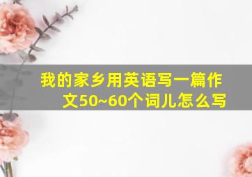 我的家乡用英语写一篇作文50~60个词儿怎么写