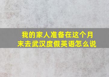 我的家人准备在这个月末去武汉度假英语怎么说