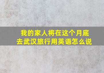 我的家人将在这个月底去武汉旅行用英语怎么说