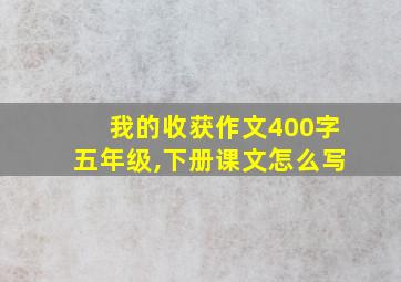 我的收获作文400字五年级,下册课文怎么写