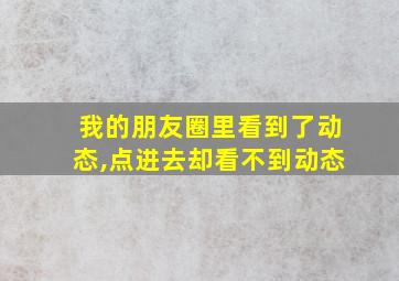 我的朋友圈里看到了动态,点进去却看不到动态