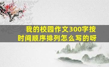 我的校园作文300字按时间顺序排列怎么写的呀