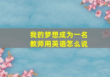 我的梦想成为一名教师用英语怎么说