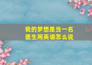 我的梦想是当一名医生用英语怎么说