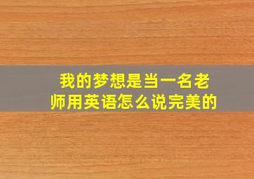 我的梦想是当一名老师用英语怎么说完美的