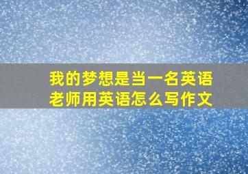 我的梦想是当一名英语老师用英语怎么写作文