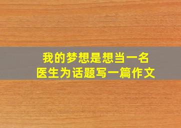 我的梦想是想当一名医生为话题写一篇作文