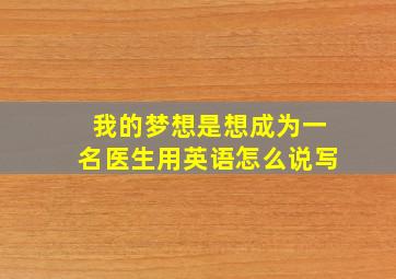 我的梦想是想成为一名医生用英语怎么说写