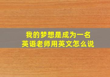 我的梦想是成为一名英语老师用英文怎么说